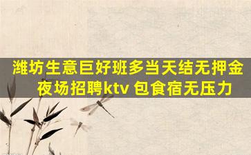 潍坊生意巨好班多当天结无押金夜场招聘ktv 包食宿无压力